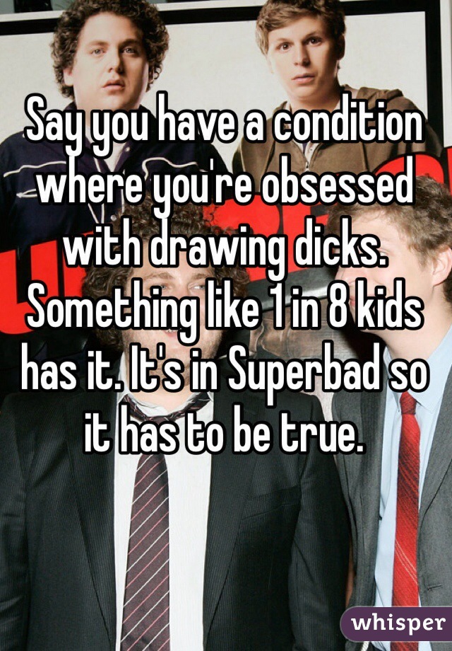 Say you have a condition where you're obsessed with drawing dicks. Something like 1 in 8 kids has it. It's in Superbad so it has to be true.