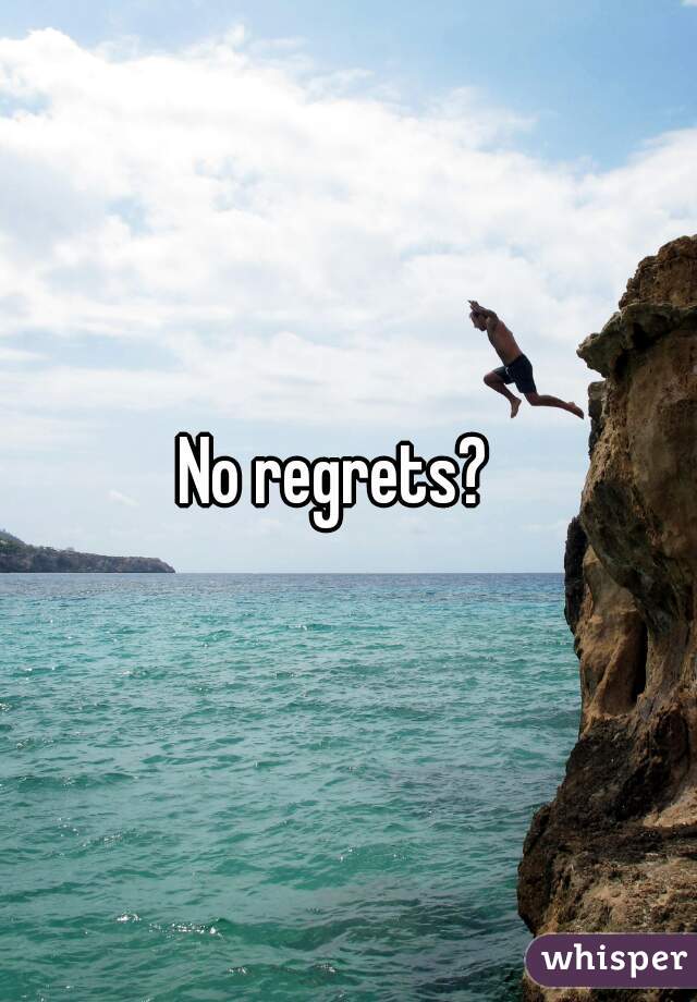 No regrets?  