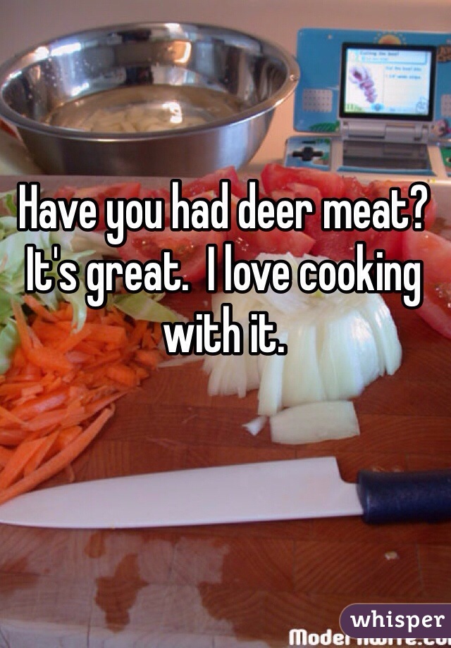 Have you had deer meat? It's great.  I love cooking with it. 