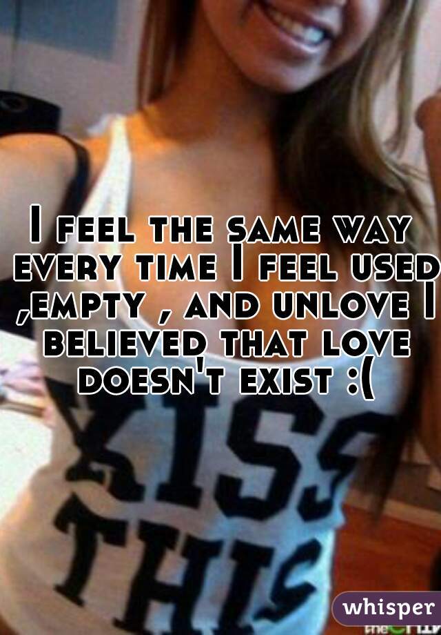 I feel the same way every time I feel used ,empty , and unlove I believed that love doesn't exist :(