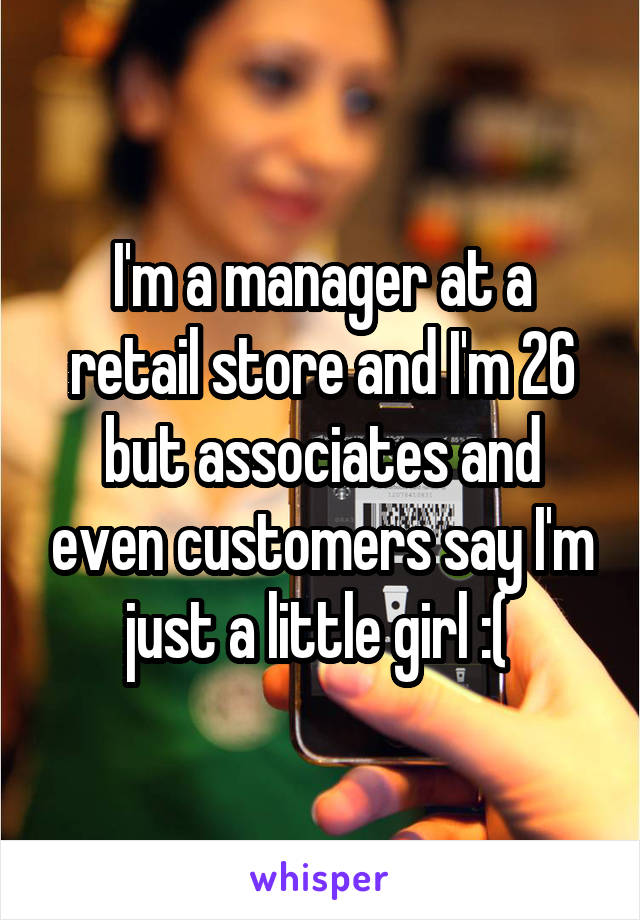 I'm a manager at a retail store and I'm 26 but associates and even customers say I'm just a little girl :( 