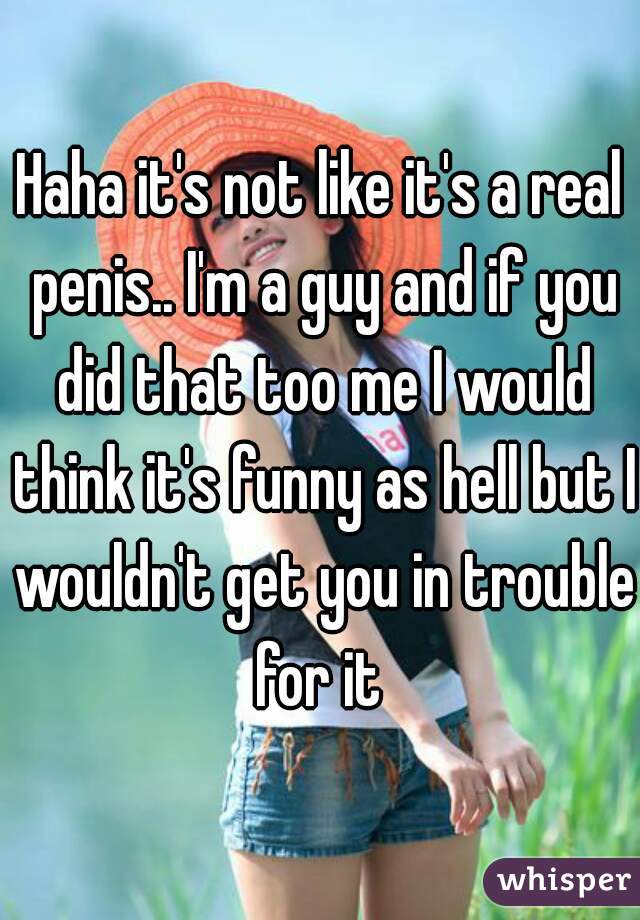 Haha it's not like it's a real penis.. I'm a guy and if you did that too me I would think it's funny as hell but I wouldn't get you in trouble for it 