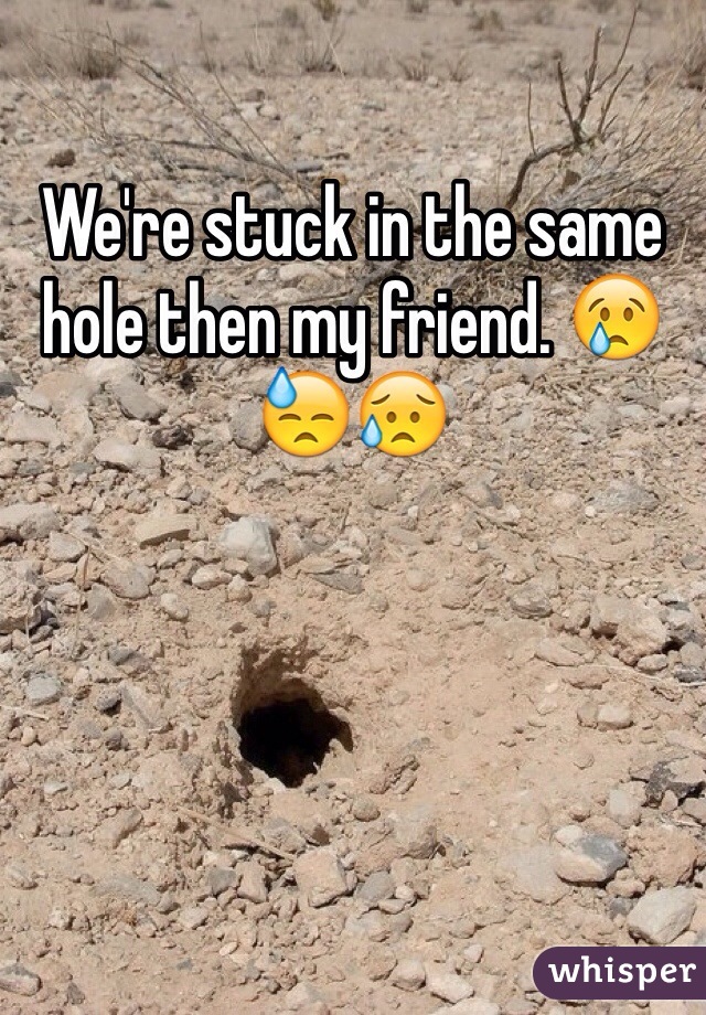 We're stuck in the same hole then my friend. 😢😓😥