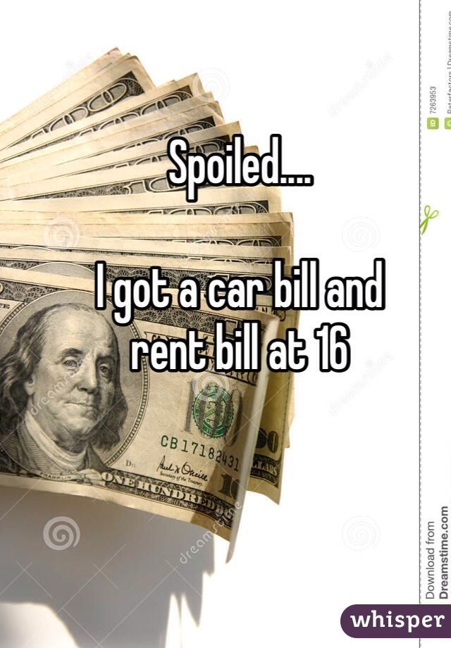 Spoiled.... 

I got a car bill and 
rent bill at 16