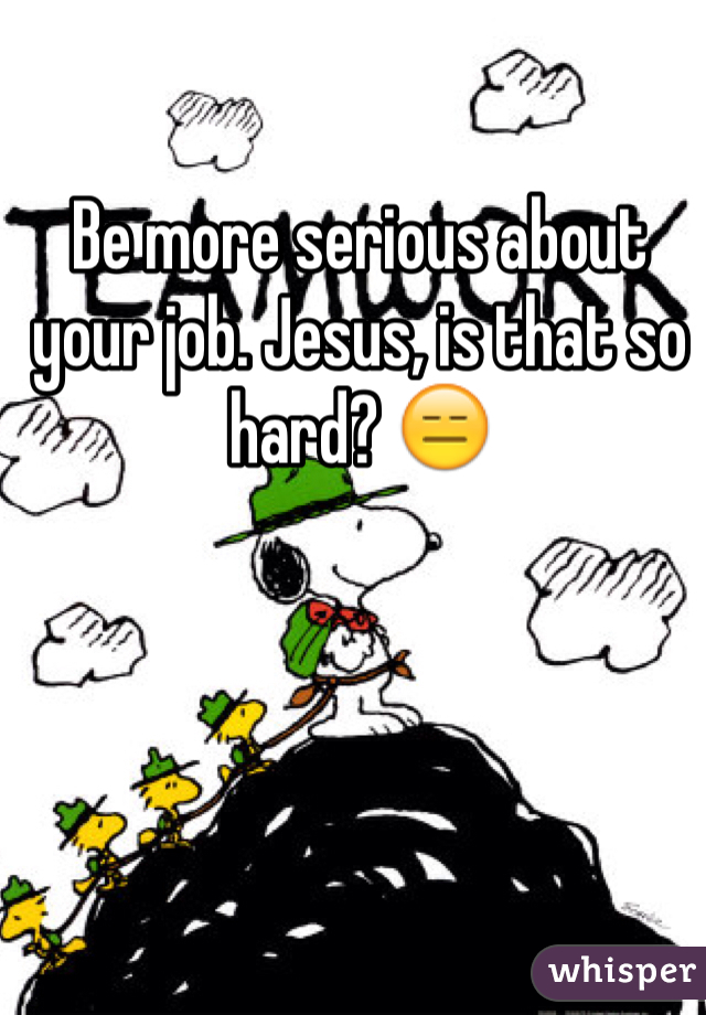 Be more serious about your job. Jesus, is that so hard? 😑