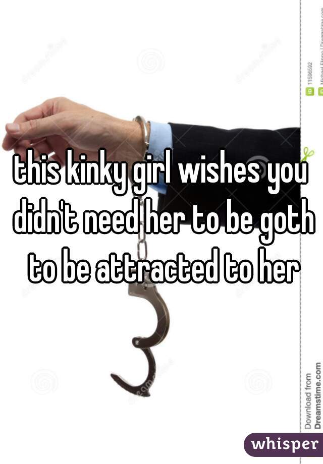 this kinky girl wishes you didn't need her to be goth to be attracted to her