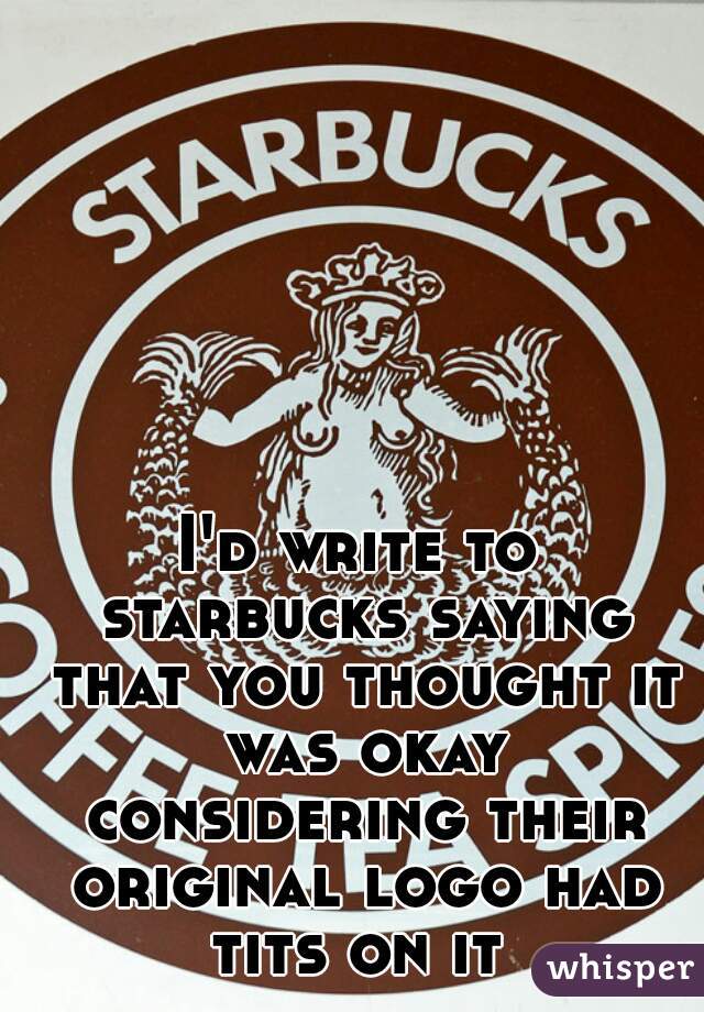 I'd write to starbucks saying that you thought it was okay considering their original logo had tits on it 