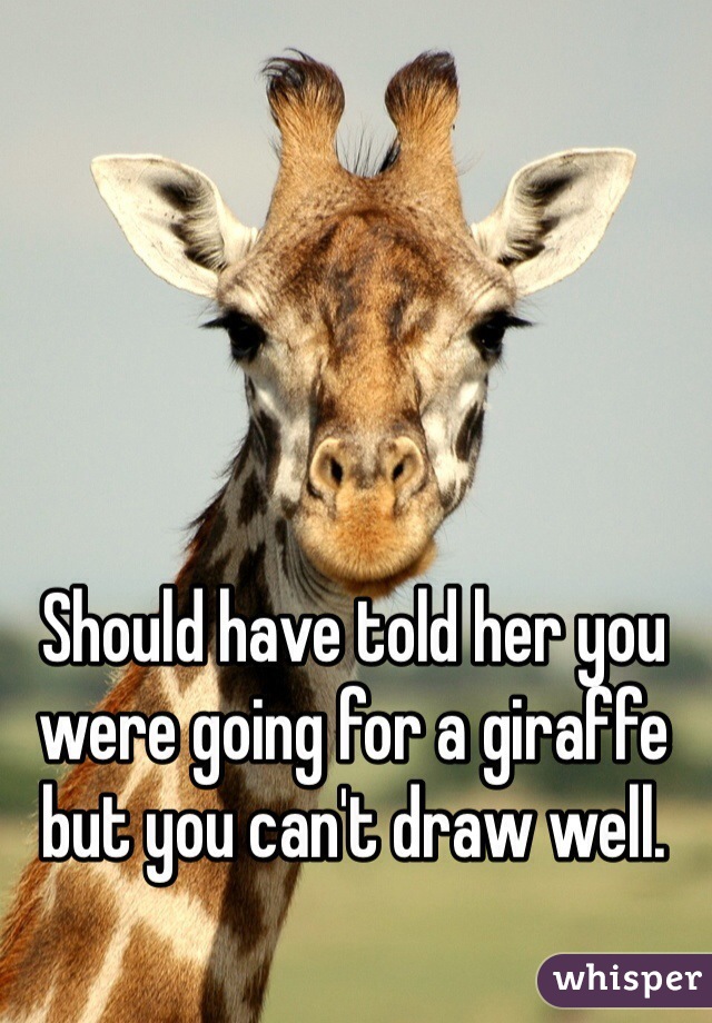 Should have told her you were going for a giraffe but you can't draw well. 