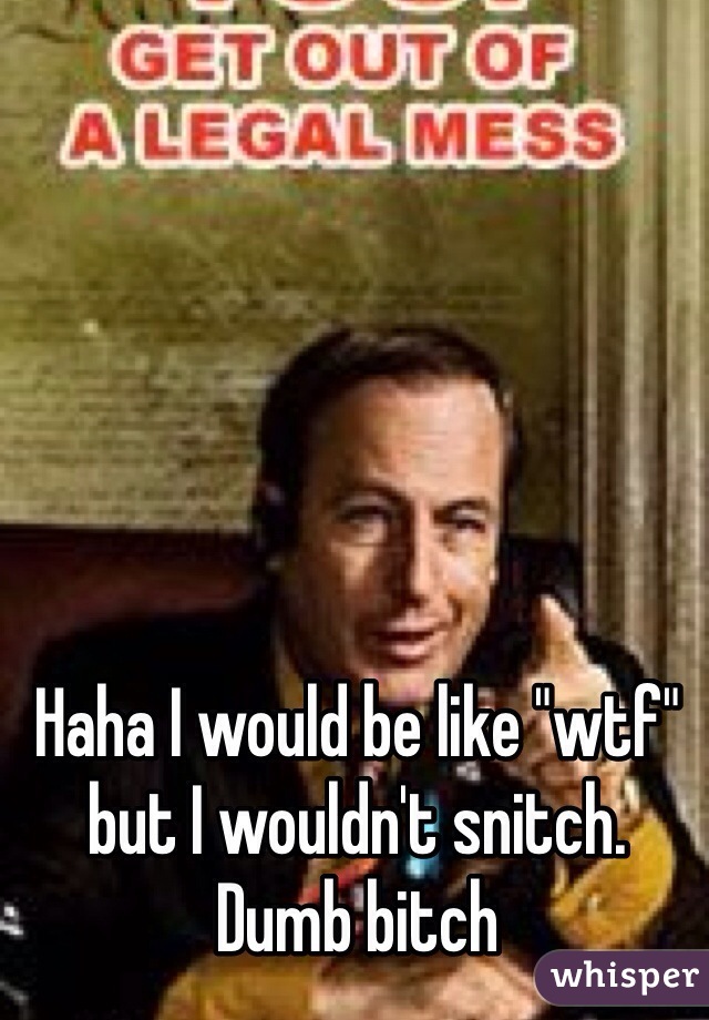 Haha I would be like "wtf" but I wouldn't snitch. Dumb bitch 