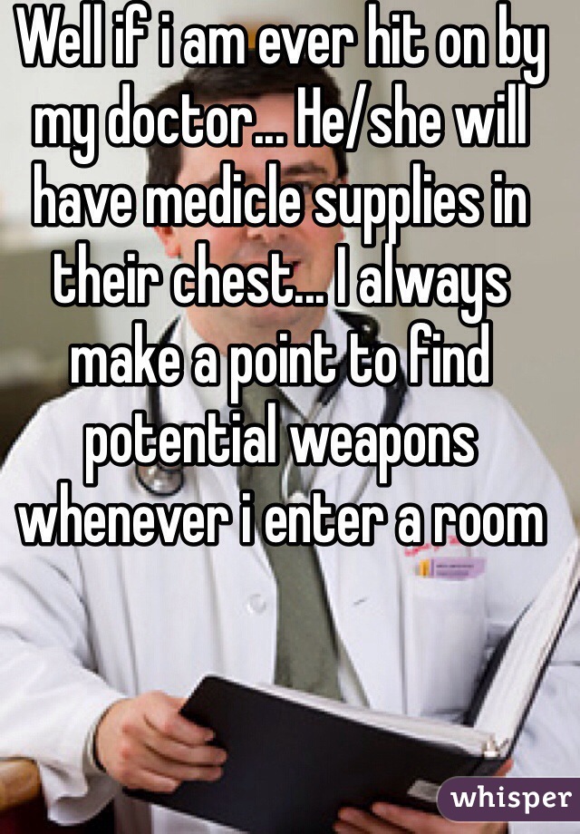 Well if i am ever hit on by my doctor... He/she will have medicle supplies in their chest... I always make a point to find potential weapons whenever i enter a room