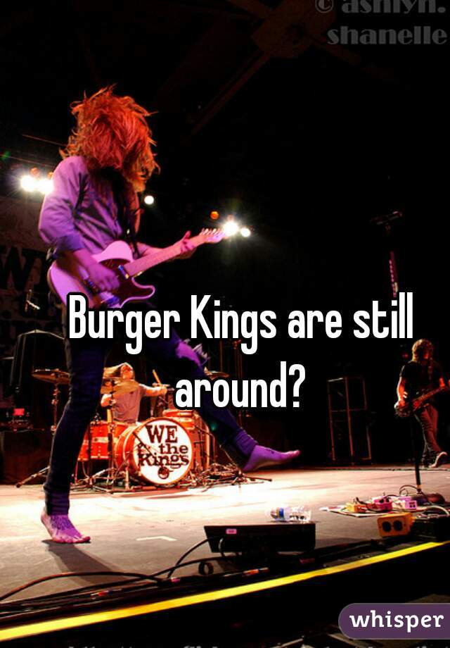 Burger Kings are still around? 