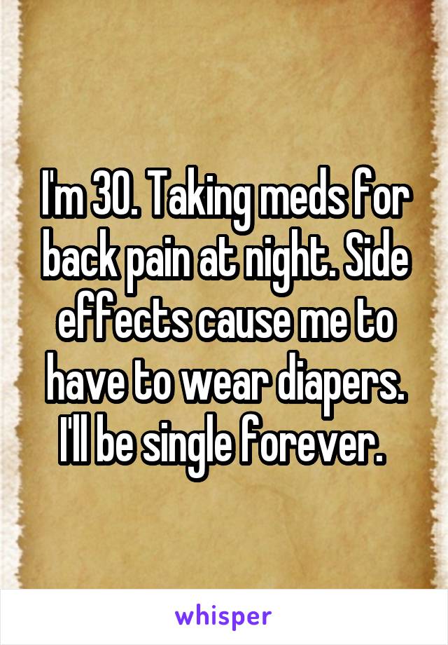 I'm 30. Taking meds for back pain at night. Side effects cause me to have to wear diapers. I'll be single forever. 