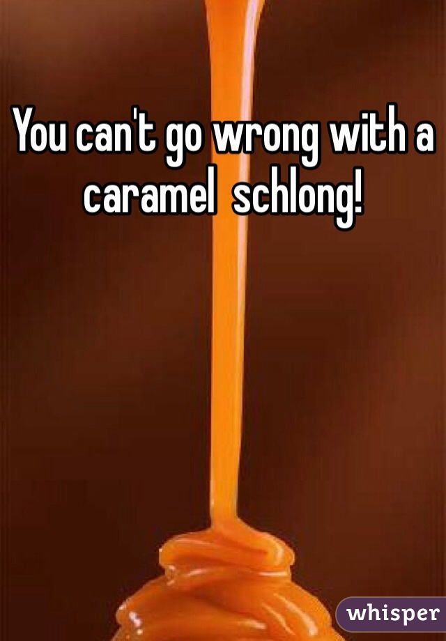 You can't go wrong with a caramel  schlong!