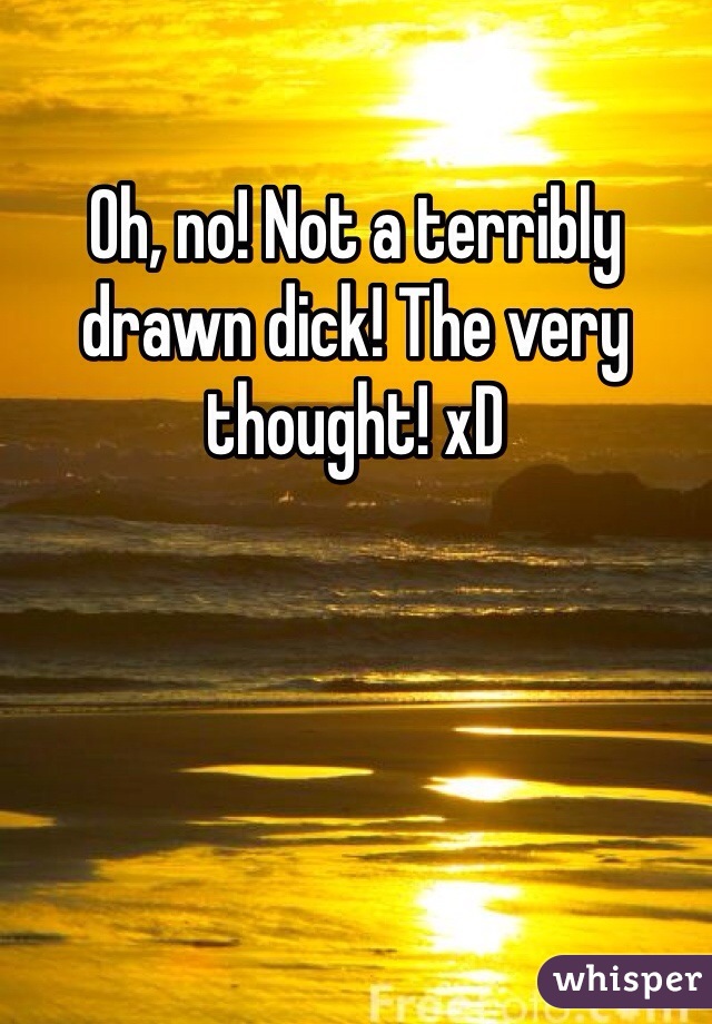 Oh, no! Not a terribly drawn dick! The very thought! xD