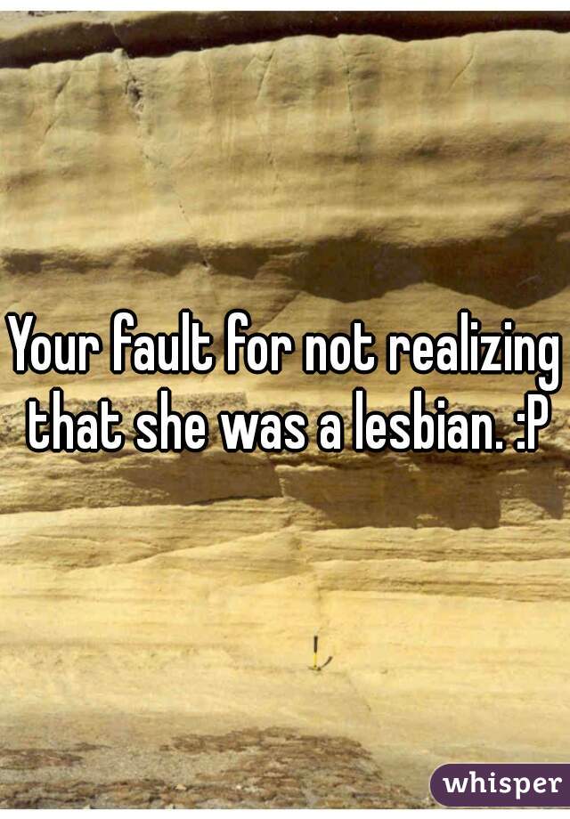Your fault for not realizing that she was a lesbian. :P