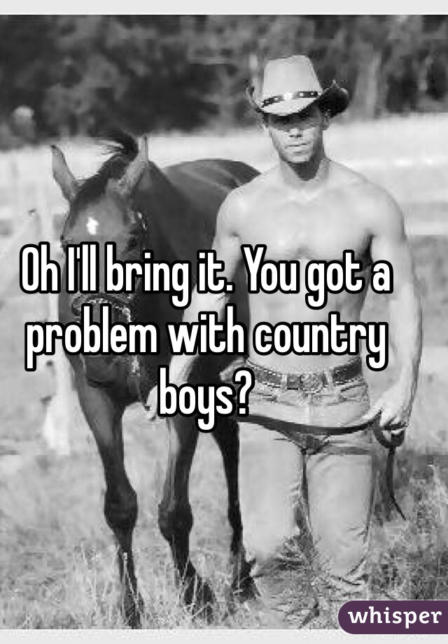 Oh I'll bring it. You got a problem with country boys?