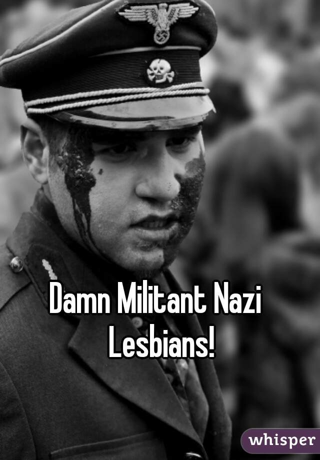 Damn Militant Nazi  Lesbians!