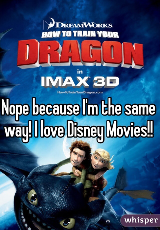 Nope because I'm the same way! I love Disney Movies!!