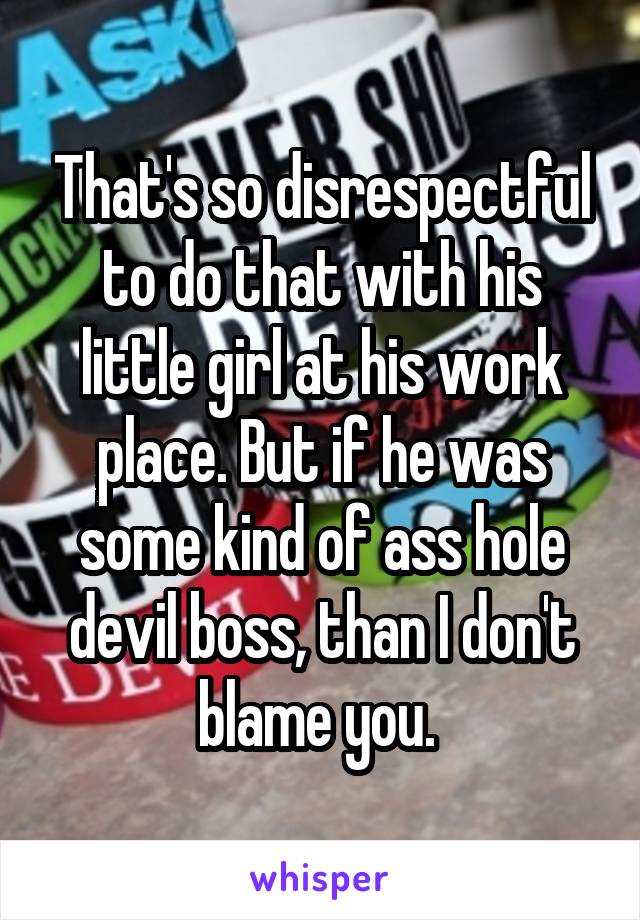 That's so disrespectful to do that with his little girl at his work place. But if he was some kind of ass hole devil boss, than I don't blame you. 