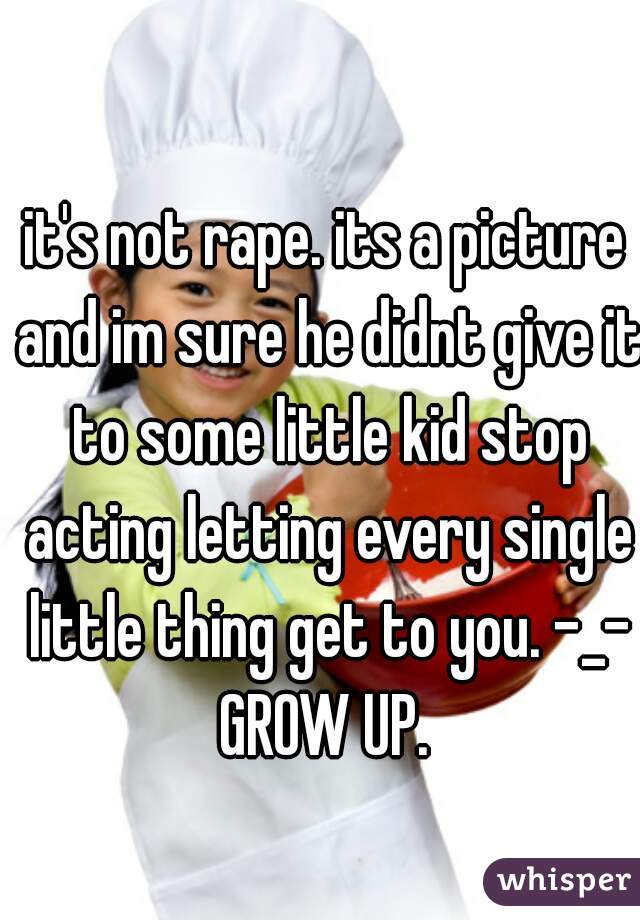it's not rape. its a picture and im sure he didnt give it to some little kid stop acting letting every single little thing get to you. -_- GROW UP. 