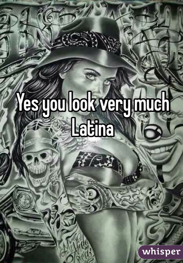 Yes you look very much Latina