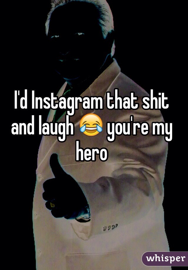 I'd Instagram that shit and laugh 😂 you're my hero
