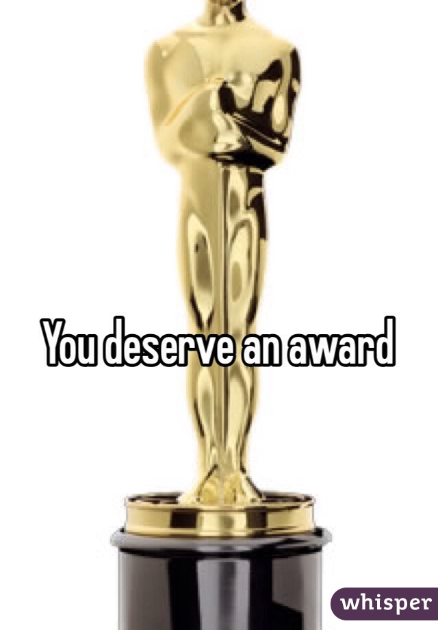 You deserve an award