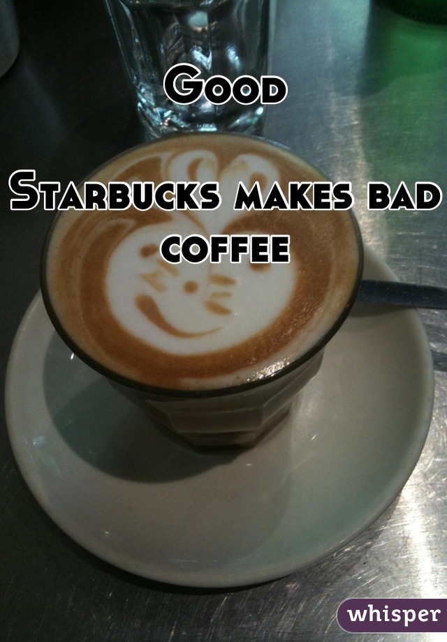 Good

Starbucks makes bad coffee