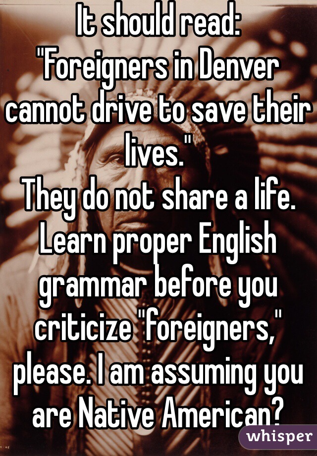 It should read:
"Foreigners in Denver cannot drive to save their lives." 
They do not share a life. Learn proper English grammar before you criticize "foreigners," please. I am assuming you are Native American?