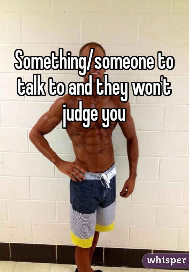 Something/someone to talk to and they won't judge you 