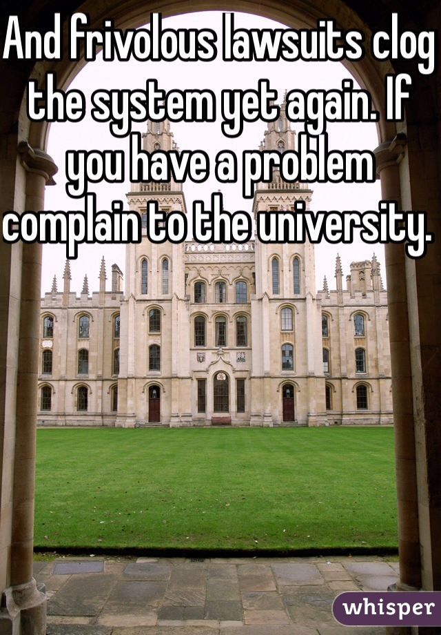 And frivolous lawsuits clog the system yet again. If you have a problem complain to the university. 