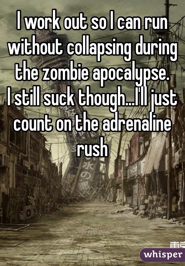 I work out so I can run without collapsing during the zombie apocalypse.
I still suck though...I'll just count on the adrenaline rush