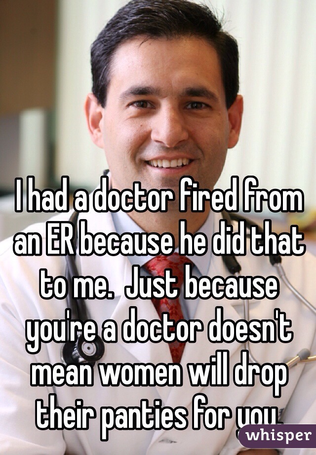 I had a doctor fired from an ER because he did that to me.  Just because you're a doctor doesn't mean women will drop their panties for you. 