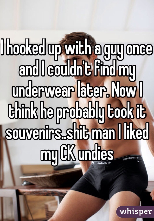 I hooked up with a guy once and I couldn't find my underwear later. Now I think he probably took it souvenirs..shit man I liked my CK undies