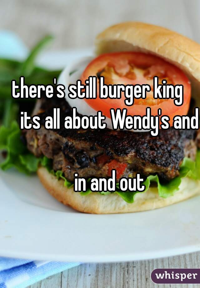 there's still burger king 
     its all about Wendy's and   
     in and out
