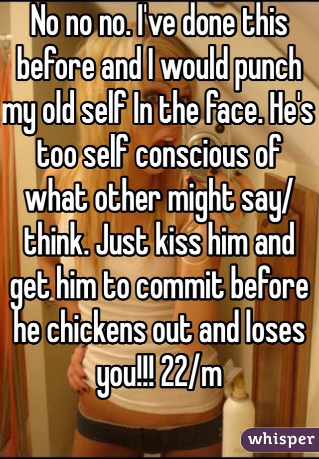 No no no. I've done this before and I would punch my old self In the face. He's too self conscious of what other might say/think. Just kiss him and get him to commit before he chickens out and loses you!!! 22/m