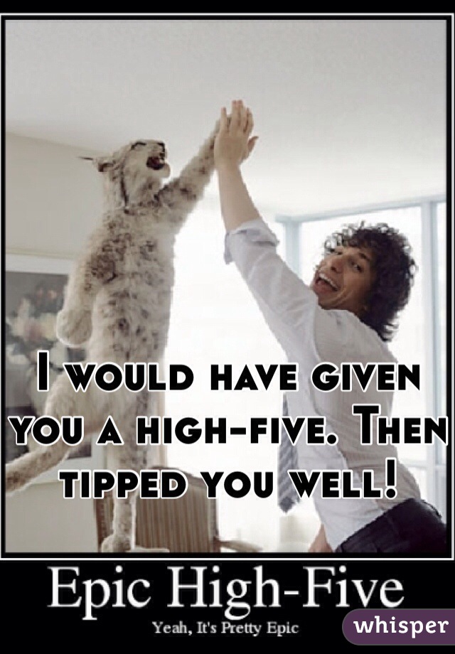 




I would have given you a high-five. Then tipped you well!