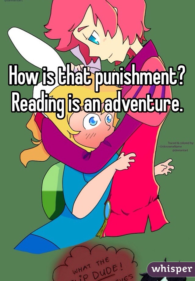 How is that punishment? Reading is an adventure. 