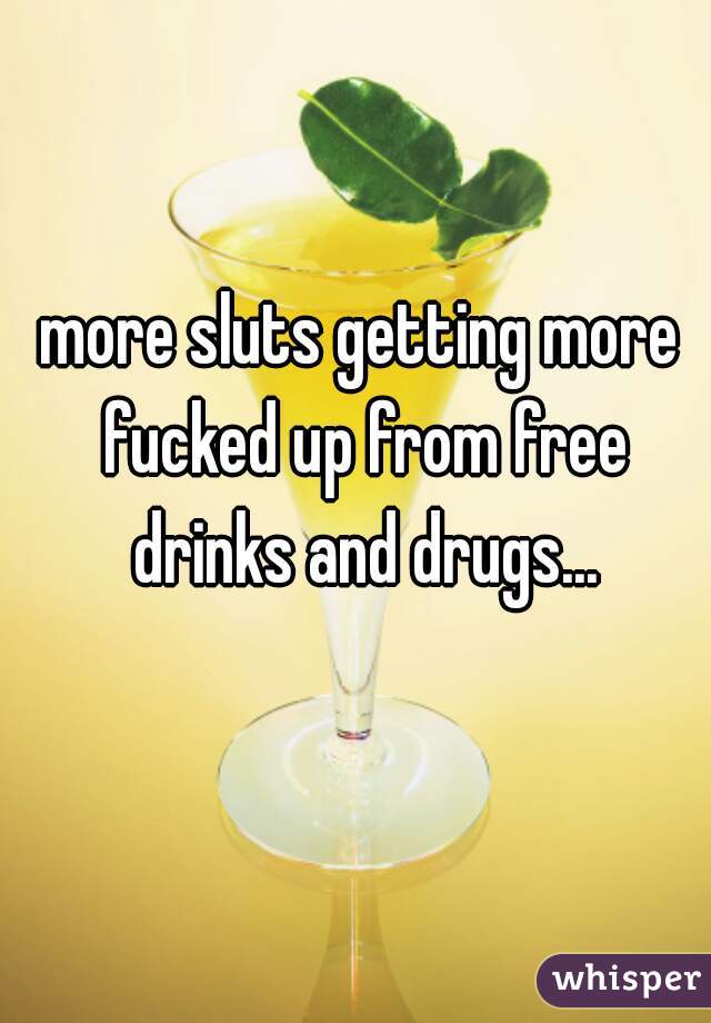 more sluts getting more fucked up from free drinks and drugs...