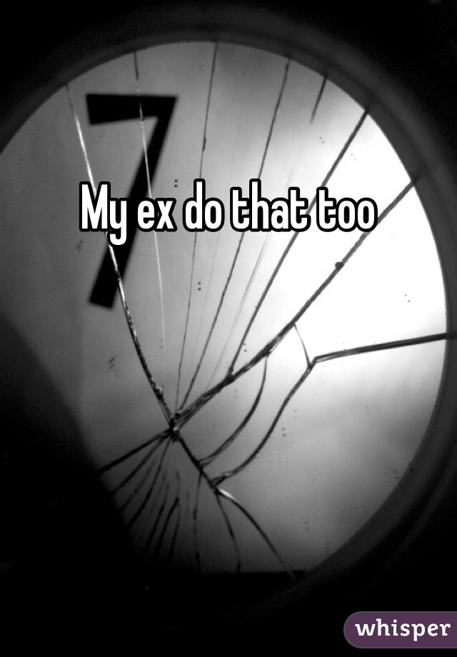 My ex do that too 