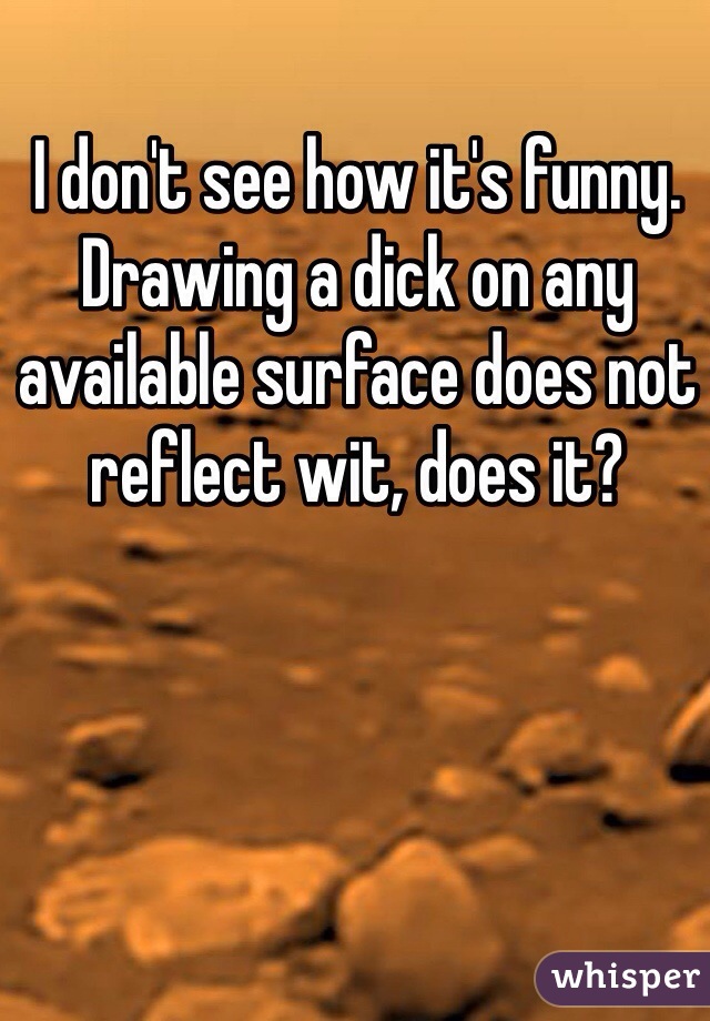 I don't see how it's funny. Drawing a dick on any available surface does not reflect wit, does it?