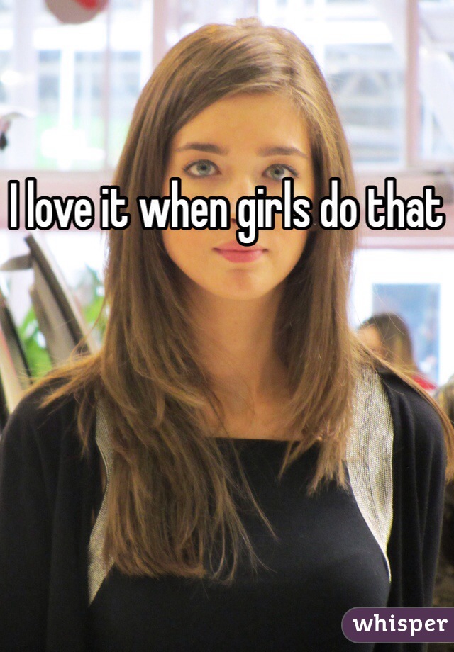 I love it when girls do that