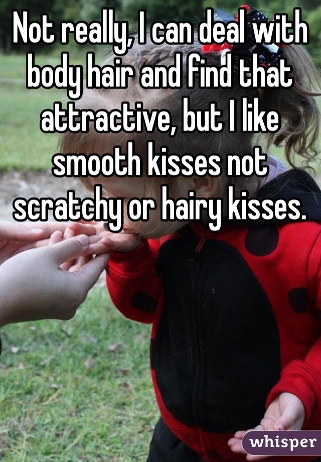 Not really, I can deal with body hair and find that attractive, but I like smooth kisses not scratchy or hairy kisses.