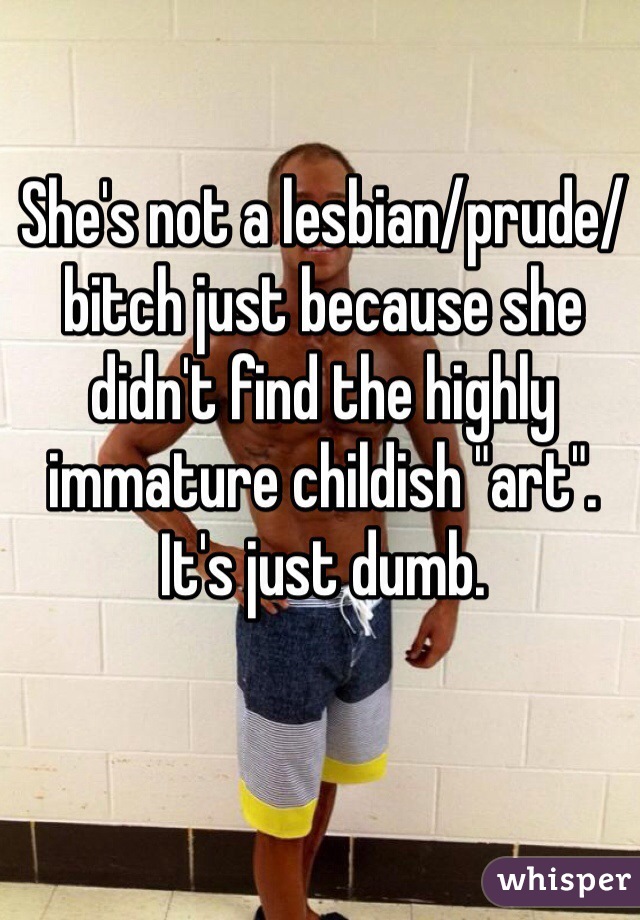 She's not a lesbian/prude/bitch just because she didn't find the highly immature childish "art". It's just dumb.