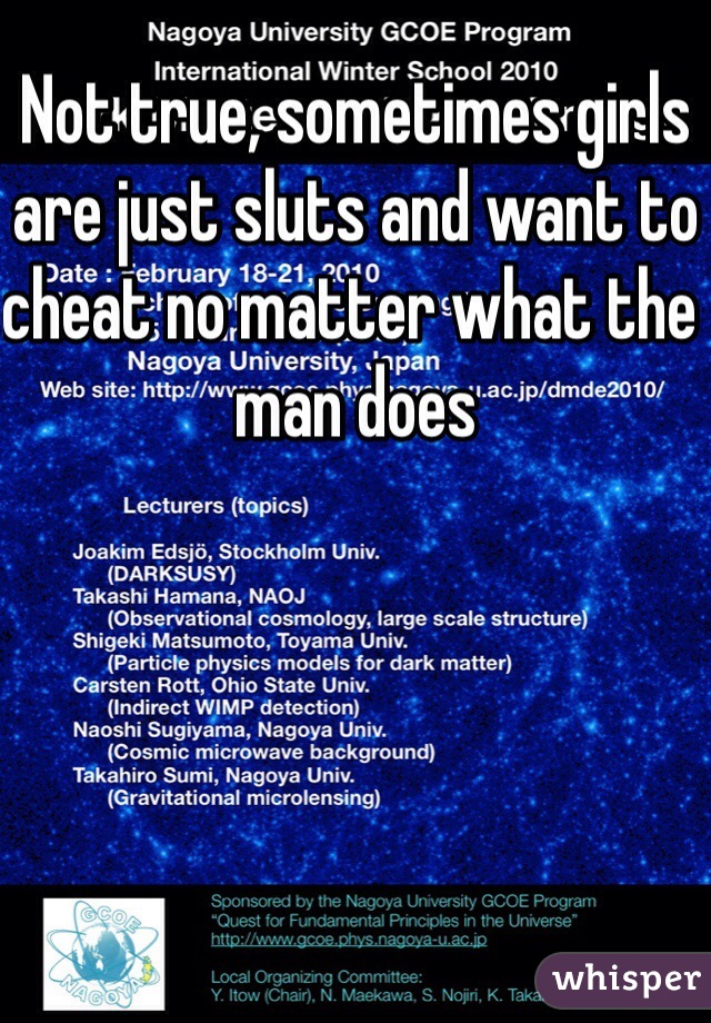 Not true, sometimes girls are just sluts and want to cheat no matter what the man does
