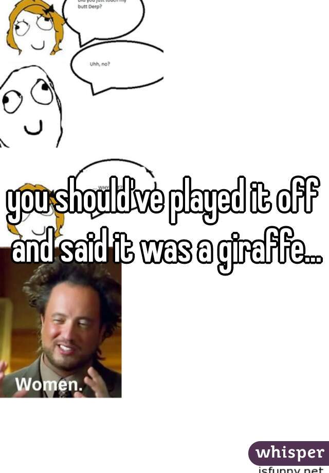 you should've played it off and said it was a giraffe...