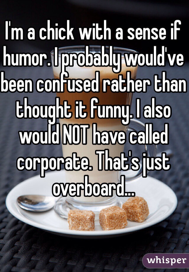 I'm a chick with a sense if humor. I probably would've been confused rather than thought it funny. I also would NOT have called corporate. That's just overboard...