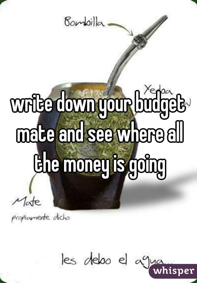 write down your budget mate and see where all the money is going