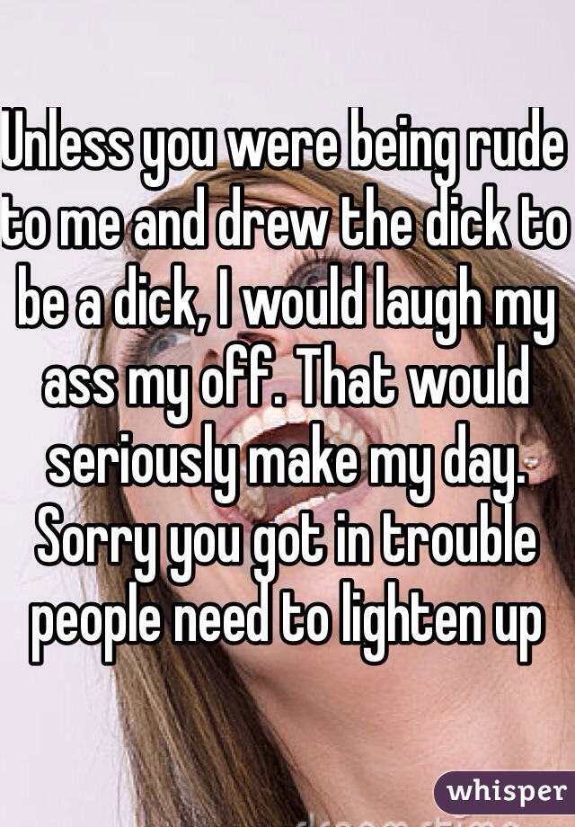 Unless you were being rude to me and drew the dick to be a dick, I would laugh my ass my off. That would seriously make my day. Sorry you got in trouble people need to lighten up 