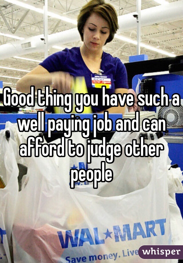 Good thing you have such a well paying job and can afford to judge other people